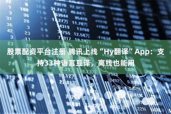 股票配资平台注册 腾讯上线“Hy翻译”App：支持33种语言互译，离线也能用