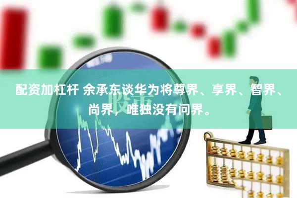 配资加杠杆 余承东谈华为将尊界、享界、智界、尚界，唯独没有问界。