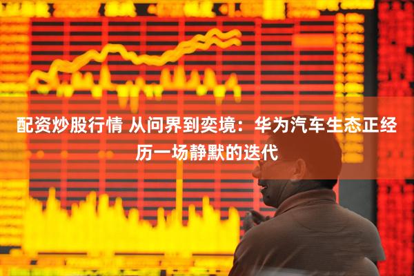 配资炒股行情 从问界到奕境：华为汽车生态正经历一场静默的迭代