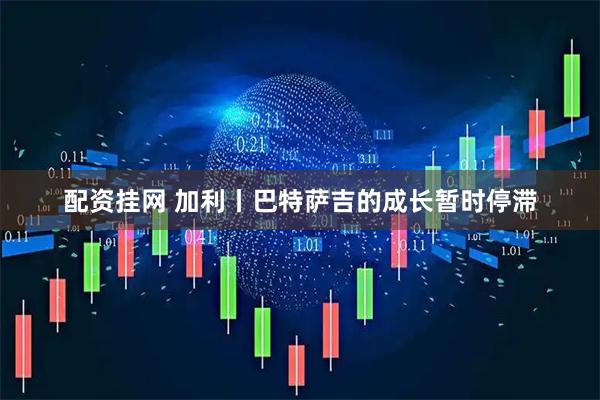 配资挂网 加利丨巴特萨吉的成长暂时停滞